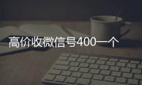 高价收微信号400一个不成问题（收微信号400至1200一个秒结账）